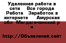 Удаленная работа в сети. - Все города Работа » Заработок в интернете   . Амурская обл.,Магдагачинский р-н